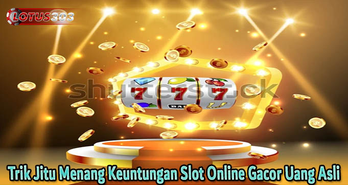 Trik Jitu Menang Keuntungan Slot Online Gacor Uang Asli