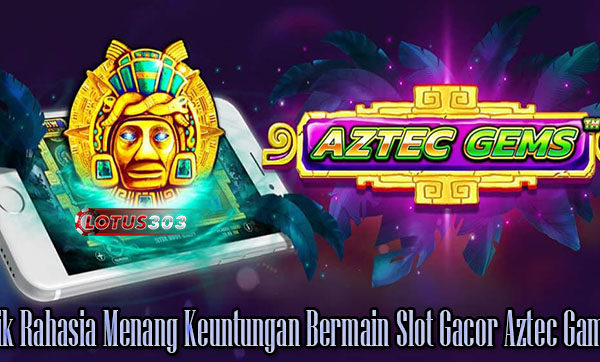 Trik Rahasia Menang Keuntungan Bermain Slot Gacor Aztec Games