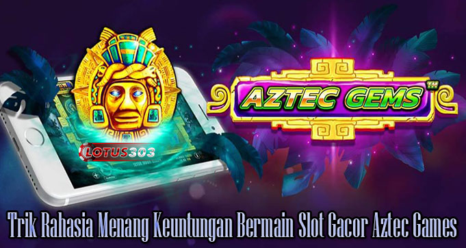 Trik Rahasia Menang Keuntungan Bermain Slot Gacor Aztec Games